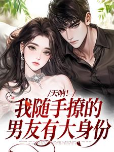 天呐！我随手撩的男友有大身份小说完结版章节免费阅读