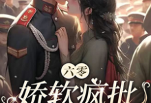 《六零：娇软疯批随军了》小说章节在线试读，《六零：娇软疯批随军了》最新章节目录-瑞奇文学