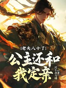 老夫八十了，公主还和我定亲？完整版最新章节，老夫八十了，公主还和我定亲？章节在线阅读