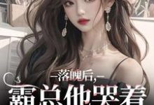 落魄后,霸总他哭着带我回家最新章节,落魄后,霸总他哭着带我回家免费阅读-瑞奇文学