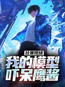 已完结小说《比赛现场，我的模型吓呆鹰酱》章节免费阅读