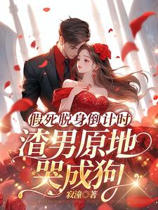 假死脱身倒计时，渣男原地哭成狗小说的最新章节在哪里更新？免费追踪阅读